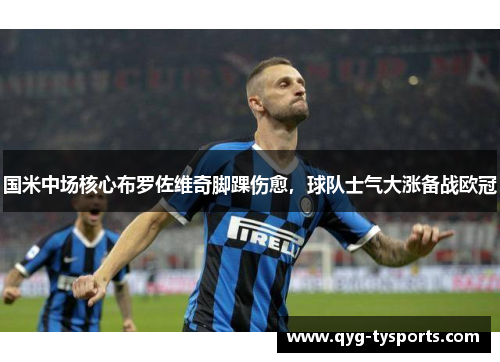 国米中场核心布罗佐维奇脚踝伤愈，球队士气大涨备战欧冠