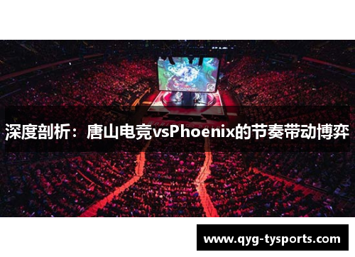 深度剖析：唐山电竞vsPhoenix的节奏带动博弈